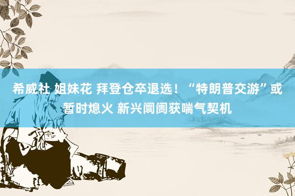 希威社 姐妹花 拜登仓卒退选！“特朗普交游”或暂时熄火 新兴阛阓获喘气契机