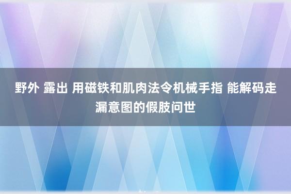 野外 露出 用磁铁和肌肉法令机械手指 能解码走漏意图的假肢问世