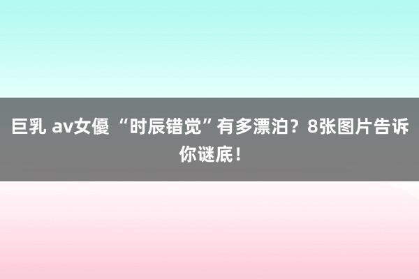 巨乳 av女優 “时辰错觉”有多漂泊？8张图片告诉你谜底！