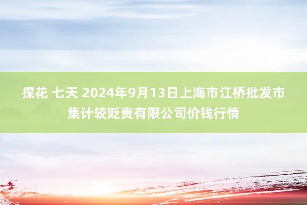 探花 七天 2024年9月13日上海市江桥批发市集计较贬责有限公司价钱行情