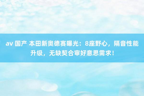 av 国产 本田新奥德赛曝光：8座野心，隔音性能升级，无缺契合审好意思需求！