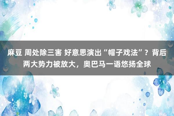 麻豆 周处除三害 好意思演出“帽子戏法”？背后两大势力被放大，奥巴马一语悠扬全球
