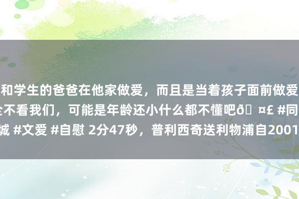 和学生的爸爸在他家做爱，而且是当着孩子面前做爱，太刺激了，孩子完全不看我们，可能是年龄还小什么都不懂吧🤣 #同城 #文爱 #自慰 2分47秒，普利西奇送利物浦自2001年后最早欧冠首战丢球