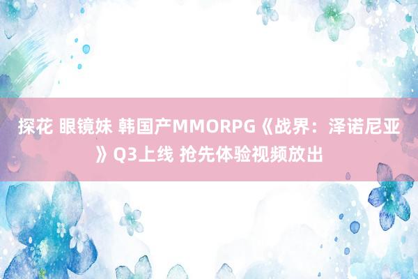 探花 眼镜妹 韩国产MMORPG《战界：泽诺尼亚》Q3上线 抢先体验视频放出