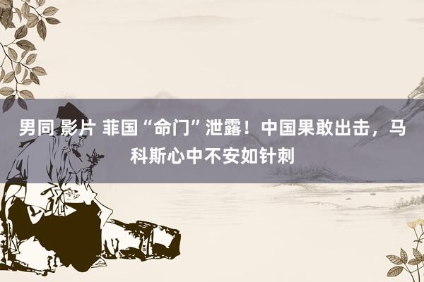 男同 影片 菲国“命门”泄露！中国果敢出击，马科斯心中不安如针刺