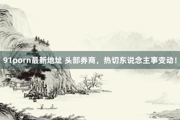 91porn最新地址 头部券商，热切东说念主事变动！