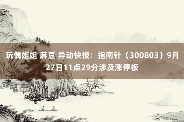 玩偶姐姐 麻豆 异动快报：指南针（300803）9月27日11点29分涉及涨停板