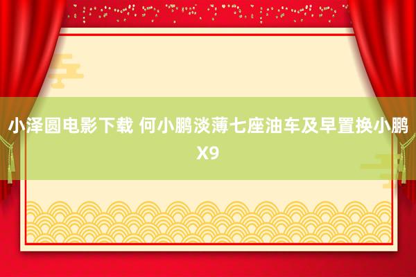 小泽圆电影下载 何小鹏淡薄七座油车及早置换小鹏X9