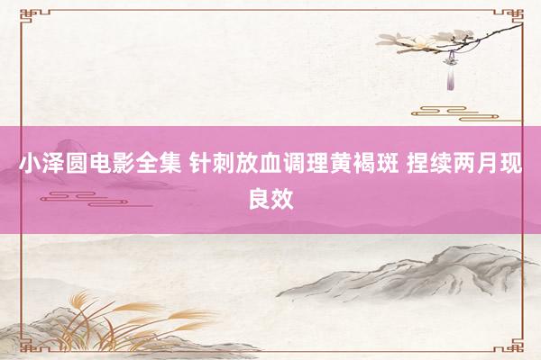 小泽圆电影全集 针刺放血调理黄褐斑 捏续两月现良效