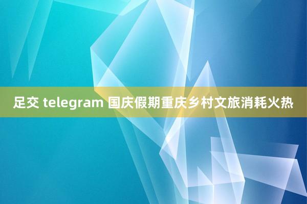足交 telegram 国庆假期重庆乡村文旅消耗火热