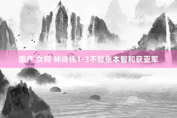 国产 女同 林诗栋1-3不敌张本智和获亚军