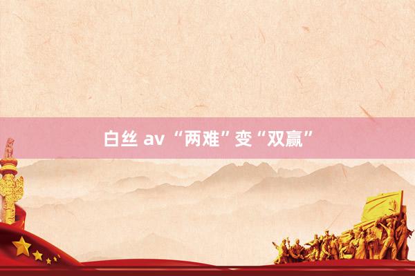 白丝 av “两难”变“双赢”