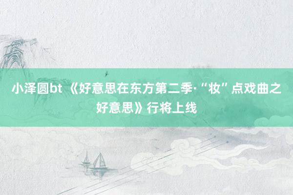 小泽圆bt 《好意思在东方第二季·“妆”点戏曲之好意思》行将上线
