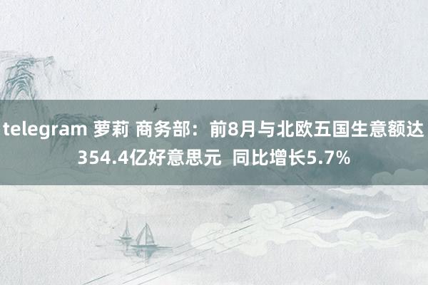 telegram 萝莉 商务部：前8月与北欧五国生意额达354.4亿好意思元  同比增长5.7%