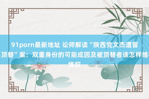 91porn最新地址 讼师解读“陕西党文杰遭冒名顶替”案：双重身份的可能成因及被顶替者该怎样维权
