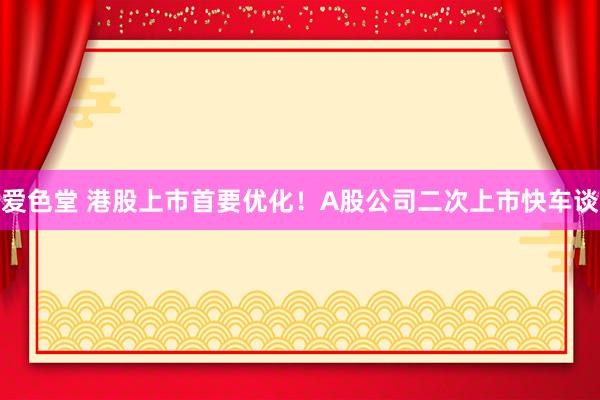 爱色堂 港股上市首要优化！A股公司二次上市快车谈