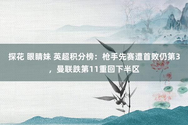 探花 眼睛妹 英超积分榜：枪手先赛遭首败仍第3，曼联跌第11重回下半区