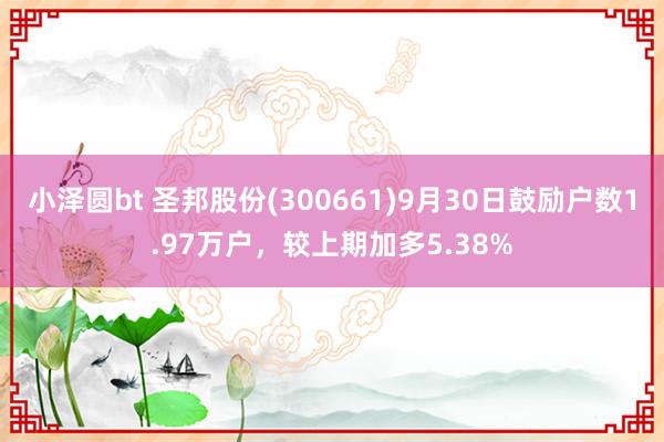 小泽圆bt 圣邦股份(300661)9月30日鼓励户数1.97万户，较上期加多5.38%