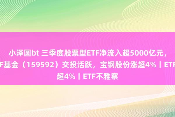 小泽圆bt 三季度股票型ETF净流入超5000亿元，A50ETF基金（159592）交投活跃，宝钢股份涨超4%丨ETF不雅察