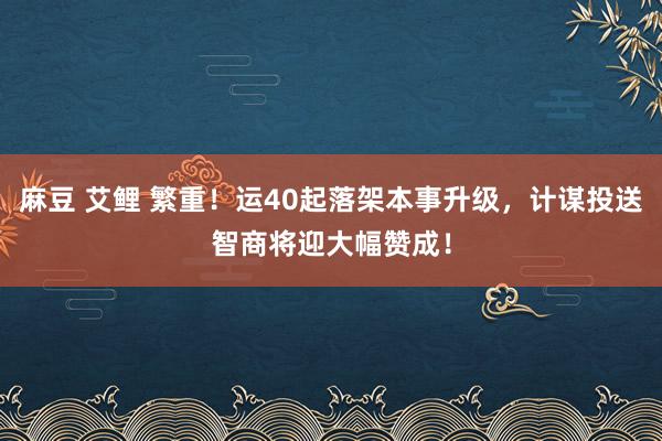 麻豆 艾鲤 繁重！运40起落架本事升级，计谋投送智商将迎大幅赞成！