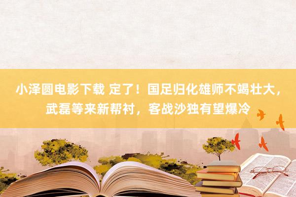 小泽圆电影下载 定了！国足归化雄师不竭壮大，武磊等来新帮衬，客战沙独有望爆冷