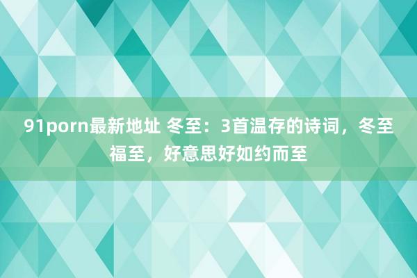 91porn最新地址 冬至：3首温存的诗词，冬至福至，好意思好如约而至
