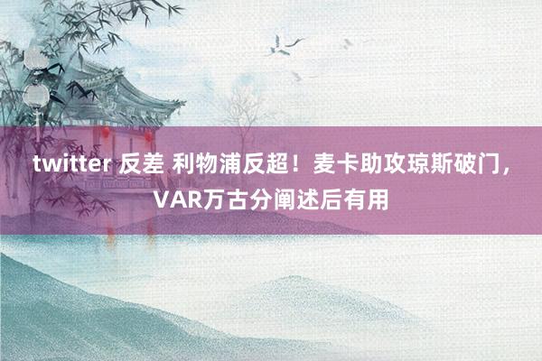 twitter 反差 利物浦反超！麦卡助攻琼斯破门，VAR万古分阐述后有用