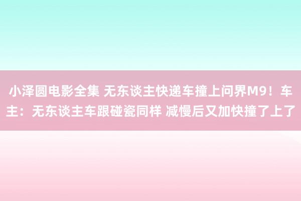 小泽圆电影全集 无东谈主快递车撞上问界M9！车主：无东谈主车跟碰瓷同样 减慢后又加快撞了上了