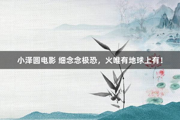 小泽圆电影 细念念极恐，火唯有地球上有！