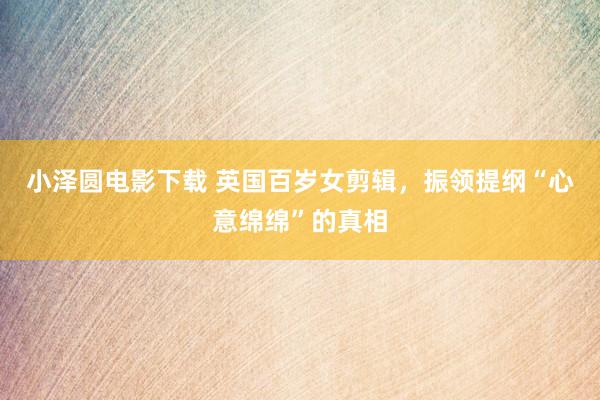 小泽圆电影下载 英国百岁女剪辑,振领提纲“心意绵绵”的真相