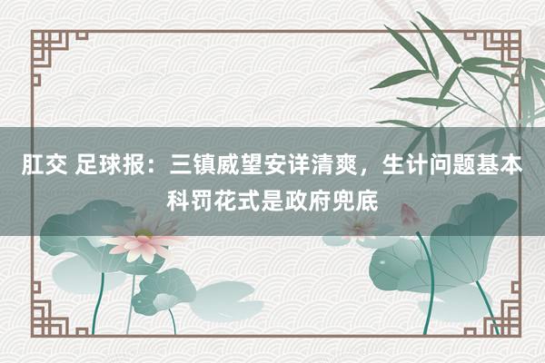 肛交 足球报：三镇威望安详清爽，生计问题基本科罚花式是政府兜底