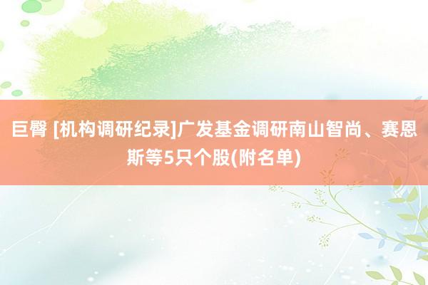 巨臀 [机构调研纪录]广发基金调研南山智尚、赛恩斯等5只个股(附名单)