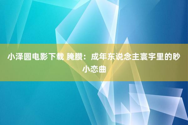 小泽圆电影下载 腌臜：成年东说念主寰宇里的眇小恋曲
