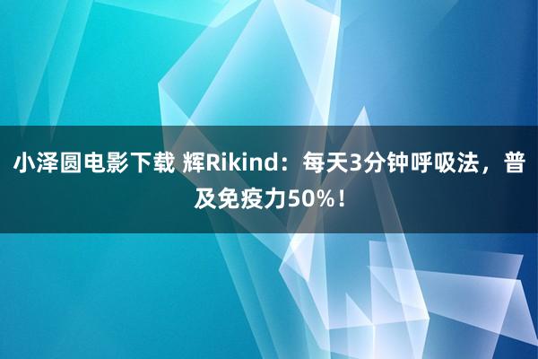 小泽圆电影下载 辉Rikind：每天3分钟呼吸法，普及免疫力50%！