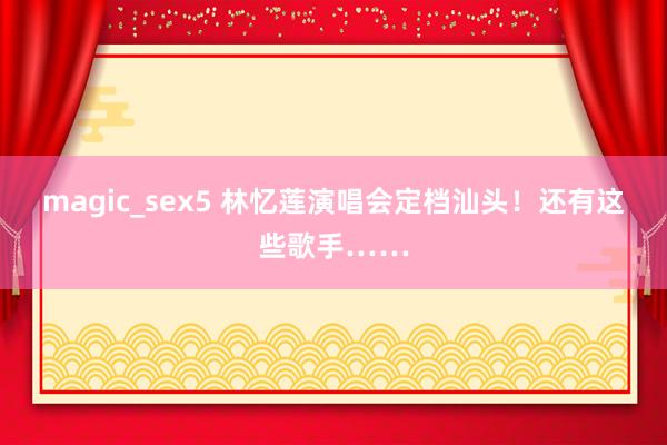 magic_sex5 林忆莲演唱会定档汕头！还有这些歌手……