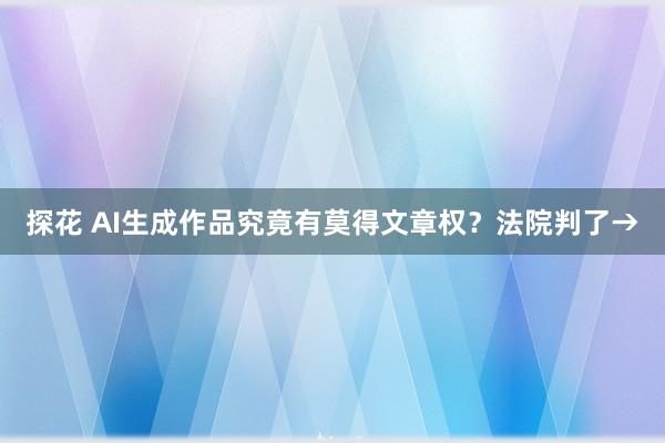 探花 AI生成作品究竟有莫得文章权?法院判了→
