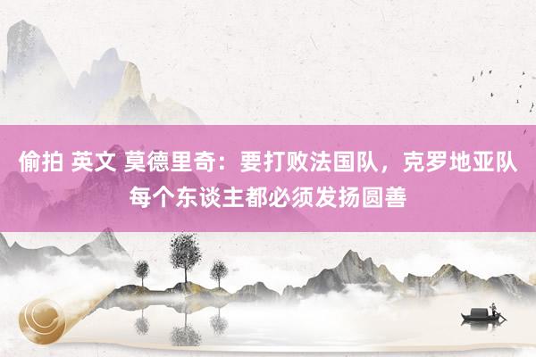 偷拍 英文 莫德里奇：要打败法国队，克罗地亚队每个东谈主都必须发扬圆善