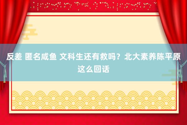 反差 匿名咸鱼 文科生还有救吗？北大素养陈平原这么回话