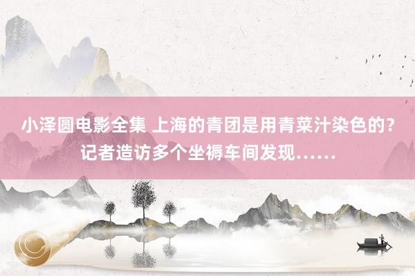 小泽圆电影全集 上海的青团是用青菜汁染色的？记者造访多个坐褥车间发现……