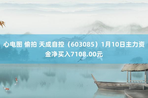心电图 偷拍 天成自控（603085）1月10日主力资金净买入7108.00元