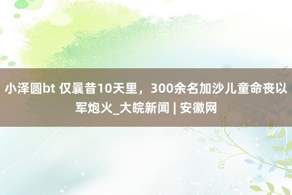 小泽圆bt 仅曩昔10天里，300余名加沙儿童命丧以军炮火_大皖新闻 | 安徽网