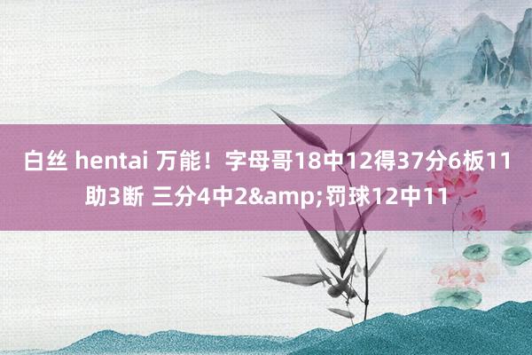 白丝 hentai 万能！字母哥18中12得37分6板11助3断 三分4中2&罚球12中11