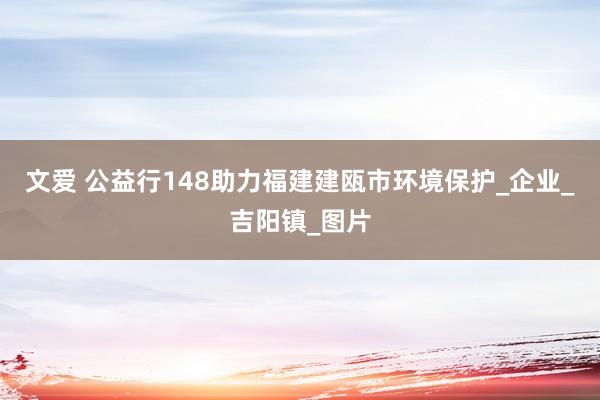 文爱 公益行148助力福建建瓯市环境保护_企业_吉阳镇_图片