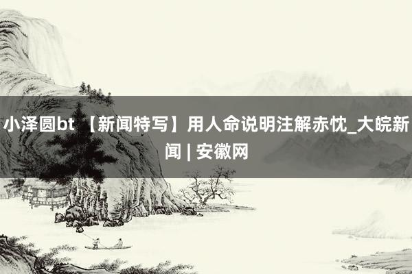 小泽圆bt 【新闻特写】用人命说明注解赤忱_大皖新闻 | 安徽网