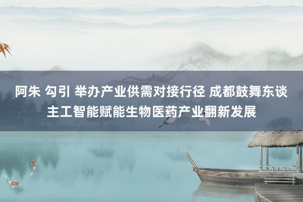 阿朱 勾引 举办产业供需对接行径 成都鼓舞东谈主工智能赋能生物医药产业翻新发展