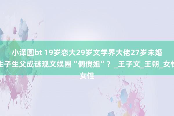 小泽圆bt 19岁恋大29岁文学界大佬27岁未婚生子生父成谜现文娱圈“倜傥姐”？_王子文_王朔_女性