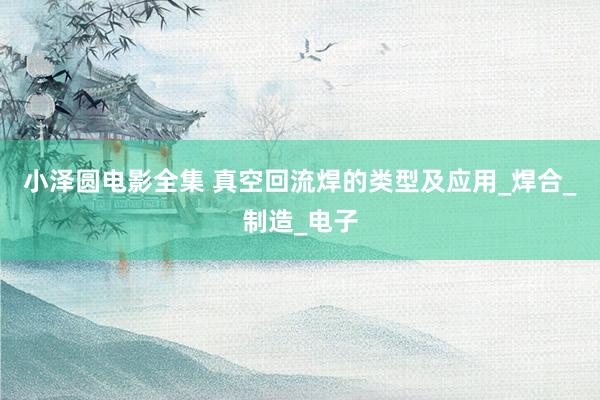 小泽圆电影全集 真空回流焊的类型及应用_焊合_制造_电子