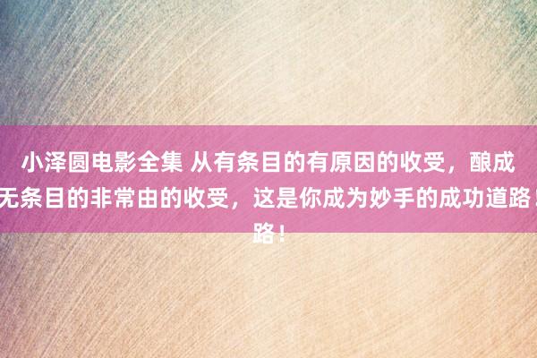 小泽圆电影全集 从有条目的有原因的收受，酿成无条目的非常由的收受，这是你成为妙手的成功道路！