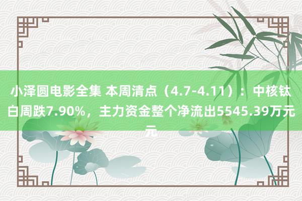 小泽圆电影全集 本周清点（4.7-4.11）：中核钛白周跌7.90%，主力资金整个净流出5545.39万元