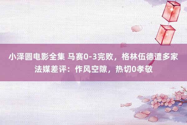 小泽圆电影全集 马赛0-3完败，格林伍德遭多家法媒差评：作风空隙，热切0孝敬